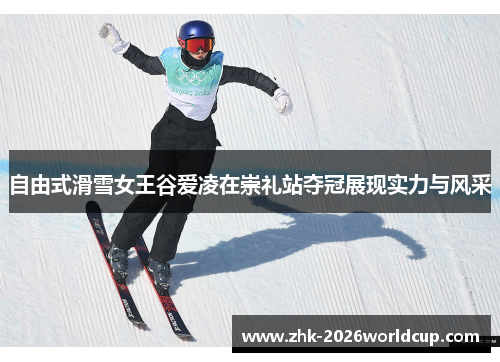 自由式滑雪女王谷爱凌在崇礼站夺冠展现实力与风采