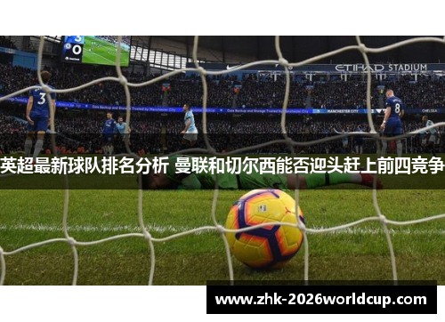 英超最新球队排名分析 曼联和切尔西能否迎头赶上前四竞争 英超最新球队排名分析 曼联和切尔西能否迎头赶上前四竞争