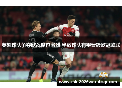 英超球队争夺欧战席位激烈 半数球队有望晋级欧冠欧联 英超球队争夺欧战席位激烈 半数球队有望晋级欧冠欧联