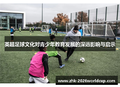 英超足球文化对青少年教育发展的深远影响与启示 英超足球文化对青少年教育发展的深远影响与启示