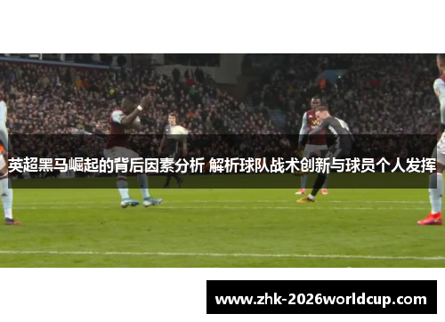 英超黑马崛起的背后因素分析 解析球队战术创新与球员个人发挥