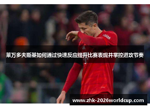 莱万多夫斯基如何通过快速反应提升比赛表现并掌控进攻节奏