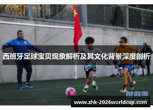 西班牙足球宝贝现象解析及其文化背景深度剖析 西班牙足球宝贝现象解析及其文化背景深度剖析