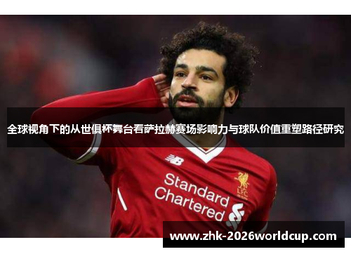全球视角下的从世俱杯舞台看萨拉赫赛场影响力与球队价值重塑路径研究 全球视角下的从世俱杯舞台看萨拉赫赛场影响力与球队价值重塑路径研究