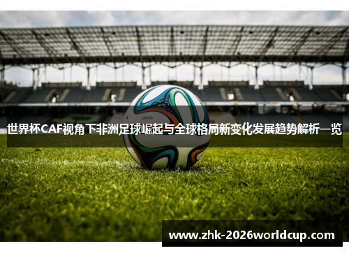 世界杯CAF视角下非洲足球崛起与全球格局新变化发展趋势解析一览