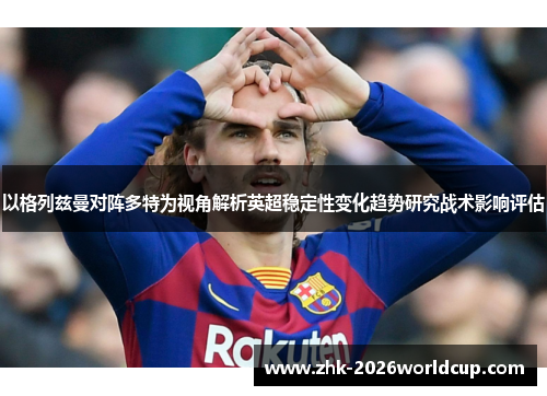 以格列兹曼对阵多特为视角解析英超稳定性变化趋势研究战术影响评估