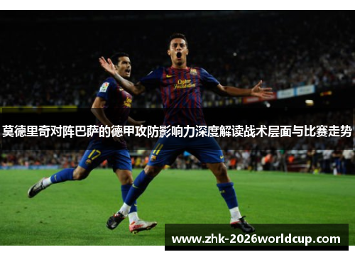 莫德里奇对阵巴萨的德甲攻防影响力深度解读战术层面与比赛走势