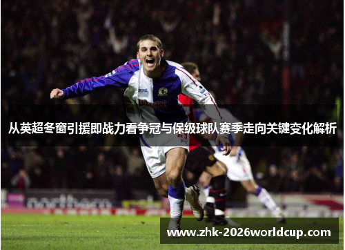 从英超冬窗引援即战力看争冠与保级球队赛季走向关键变化解析