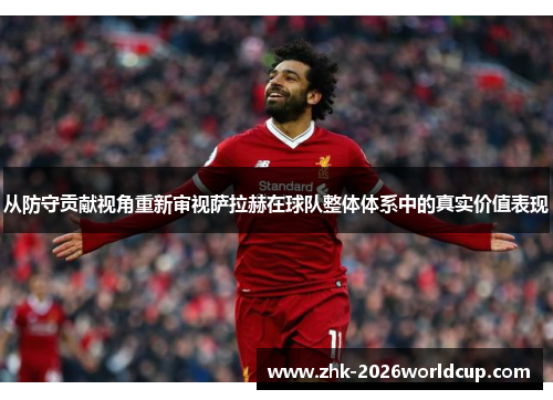 从防守贡献视角重新审视萨拉赫在球队整体体系中的真实价值表现 从防守贡献视角重新审视萨拉赫在球队整体体系中的真实价值表现