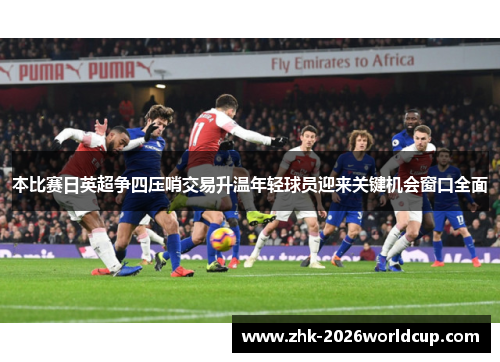 本比赛日英超争四压哨交易升温年轻球员迎来关键机会窗口全面
