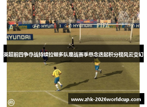英超前四争夺战持续拉锯多队鏖战赛季悬念迭起积分榜风云变幻 英超前四争夺战持续拉锯多队鏖战赛季悬念迭起积分榜风云变幻