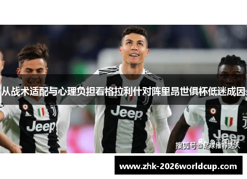 从战术适配与心理负担看格拉利什对阵里昂世俱杯低迷成因 从战术适配与心理负担看格拉利什对阵里昂世俱杯低迷成因