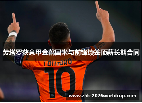 劳塔罗获意甲金靴国米与前锋续签顶薪长期合同 劳塔罗获意甲金靴国米与前锋续签顶薪长期合同