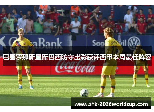 巴塞罗那新星库巴西防守出彩获评西甲本周最佳阵容