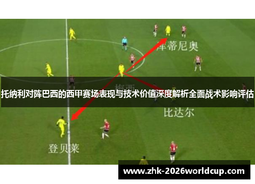 托纳利对阵巴西的西甲赛场表现与技术价值深度解析全面战术影响评估 托纳利对阵巴西的西甲赛场表现与技术价值深度解析全面战术影响评估