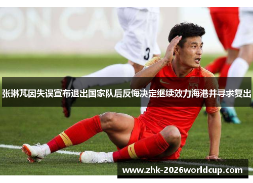 张琳芃因失误宣布退出国家队后反悔决定继续效力海港并寻求复出 张琳芃因失误宣布退出国家队后反悔决定继续效力海港并寻求复出