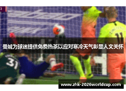 曼城为球迷提供免费热茶以应对寒冷天气彰显人文关怀 曼城为球迷提供免费热茶以应对寒冷天气彰显人文关怀