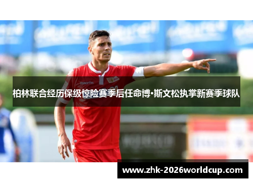 柏林联合经历保级惊险赛季后任命博·斯文松执掌新赛季球队 柏林联合经历保级惊险赛季后任命博·斯文松执掌新赛季球队
