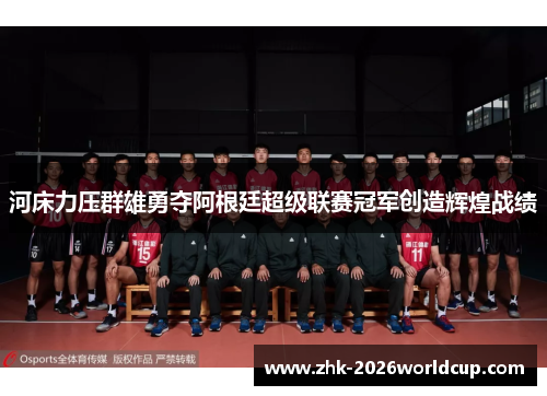 河床力压群雄勇夺阿根廷超级联赛冠军创造辉煌战绩