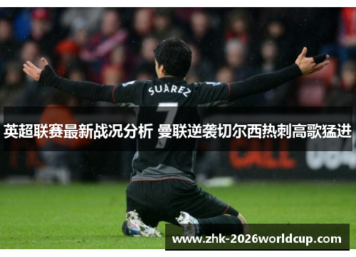 英超联赛最新战况分析 曼联逆袭切尔西热刺高歌猛进
