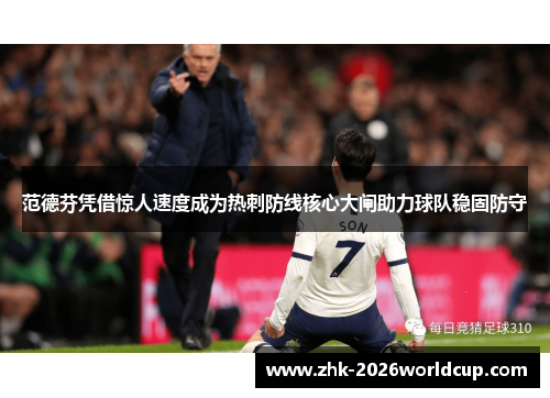 范德芬凭借惊人速度成为热刺防线核心大闸助力球队稳固防守 范德芬凭借惊人速度成为热刺防线核心大闸助力球队稳固防守