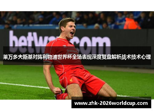 莱万多夫斯基对阵利物浦世界杯全场表现深度复盘解析战术技术心理