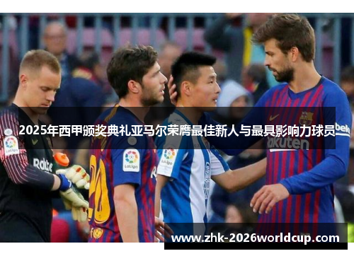 2025年西甲颁奖典礼亚马尔荣膺最佳新人与最具影响力球员 2025年西甲颁奖典礼亚马尔荣膺最佳新人与最具影响力球员