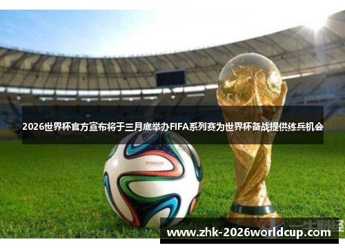 2026世界杯官方宣布将于三月底举办FIFA系列赛为世界杯备战提供练兵机会 2026世界杯官方宣布将于三月底举办FIFA系列赛为世界杯备战提供练兵机会