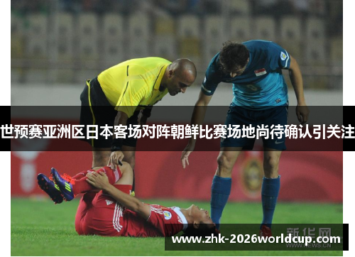 世预赛亚洲区日本客场对阵朝鲜比赛场地尚待确认引关注 世预赛亚洲区日本客场对阵朝鲜比赛场地尚待确认引关注