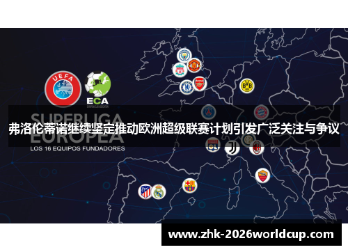 弗洛伦蒂诺继续坚定推动欧洲超级联赛计划引发广泛关注与争议