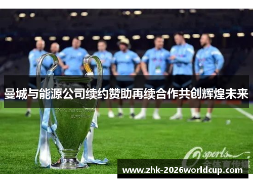 曼城与能源公司续约赞助再续合作共创辉煌未来