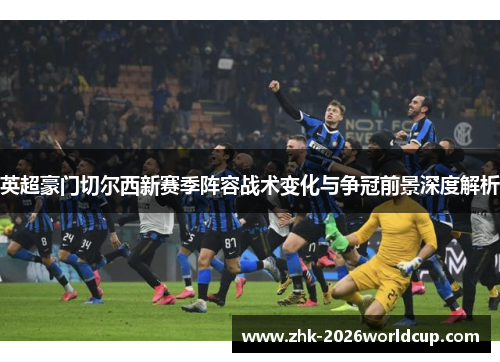 英超豪门切尔西新赛季阵容战术变化与争冠前景深度解析