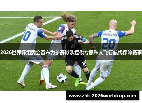 2026世界杯组委会宣布为参赛球队提供专属私人飞行航线保障赛事 2026世界杯组委会宣布为参赛球队提供专属私人飞行航线保障赛事