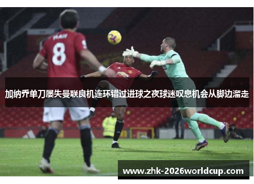 加纳乔单刀屡失曼联良机连环错过进球之夜球迷叹息机会从脚边溜走 加纳乔单刀屡失曼联良机连环错过进球之夜球迷叹息机会从脚边溜走