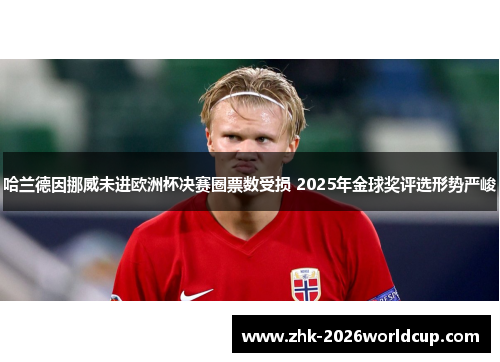 哈兰德因挪威未进欧洲杯决赛圈票数受损 2025年金球奖评选形势严峻 哈兰德因挪威未进欧洲杯决赛圈票数受损 2025年金球奖评选形势严峻