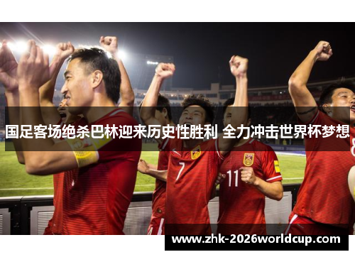 国足客场绝杀巴林迎来历史性胜利 全力冲击世界杯梦想 国足客场绝杀巴林迎来历史性胜利 全力冲击世界杯梦想