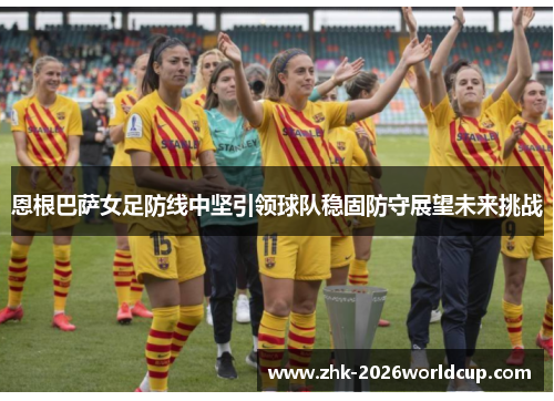 恩根巴萨女足防线中坚引领球队稳固防守展望未来挑战 恩根巴萨女足防线中坚引领球队稳固防守展望未来挑战