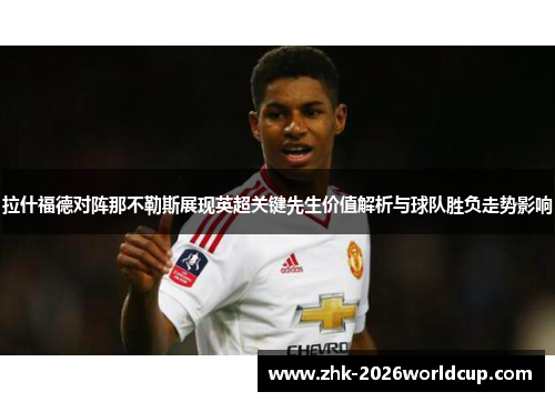 拉什福德对阵那不勒斯展现英超关键先生价值解析与球队胜负走势影响 拉什福德对阵那不勒斯展现英超关键先生价值解析与球队胜负走势影响