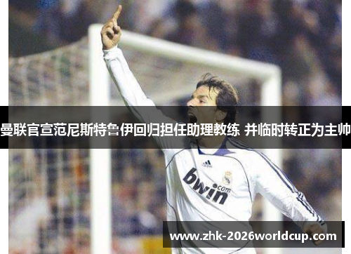 曼联官宣范尼斯特鲁伊回归担任助理教练 并临时转正为主帅 曼联官宣范尼斯特鲁伊回归担任助理教练 并临时转正为主帅