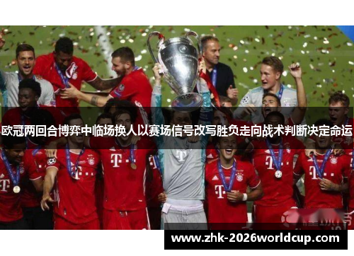 欧冠两回合博弈中临场换人以赛场信号改写胜负走向战术判断决定命运 欧冠两回合博弈中临场换人以赛场信号改写胜负走向战术判断决定命运