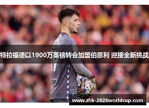 特拉福德以1900万英镑转会加盟伯恩利 迎接全新挑战 特拉福德以1900万英镑转会加盟伯恩利 迎接全新挑战