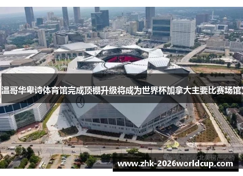 温哥华卑诗体育馆完成顶棚升级将成为世界杯加拿大主要比赛场馆 温哥华卑诗体育馆完成顶棚升级将成为世界杯加拿大主要比赛场馆