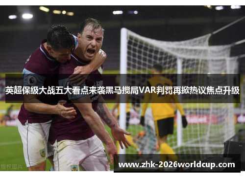 英超保级大战五大看点来袭黑马搅局VAR判罚再掀热议焦点升级 英超保级大战五大看点来袭黑马搅局VAR判罚再掀热议焦点升级