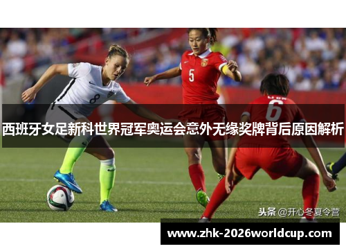 西班牙女足新科世界冠军奥运会意外无缘奖牌背后原因解析