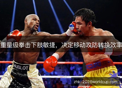 重量级拳击下肢敏捷,决定移动攻防转换效率 重量级拳击下肢敏捷,决定移动攻防转换效率